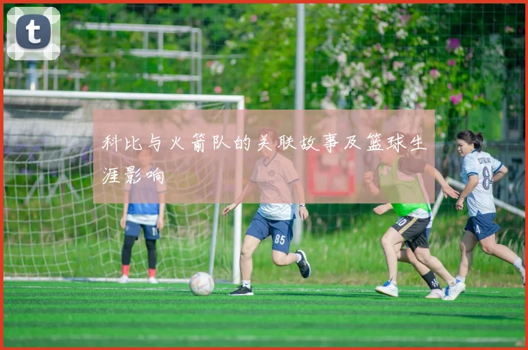 科比与火箭队的关联故事及篮球生涯影响