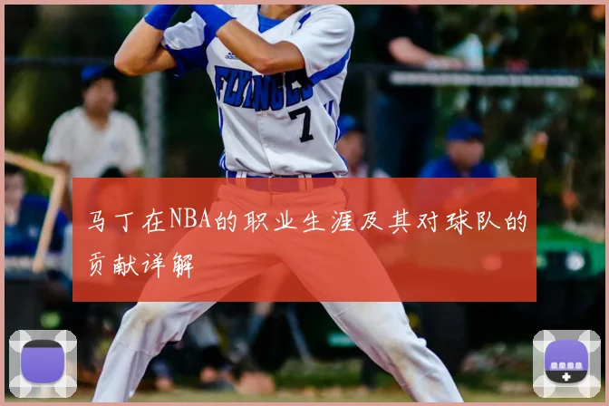 马丁在NBA的职业生涯及其对球队的贡献详解