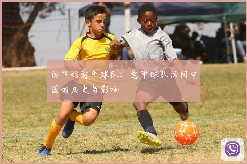 访华的意甲球队：意甲球队访问中国的历史与影响