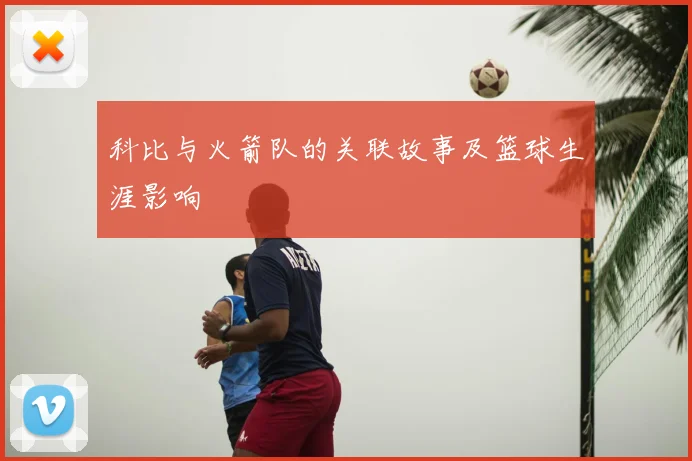 科比与火箭队的关联故事及篮球生涯影响