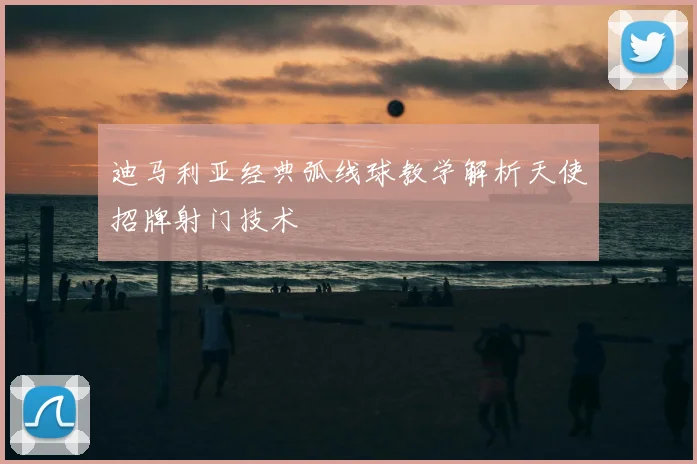 迪马利亚经典弧线球教学解析天使招牌射门技术