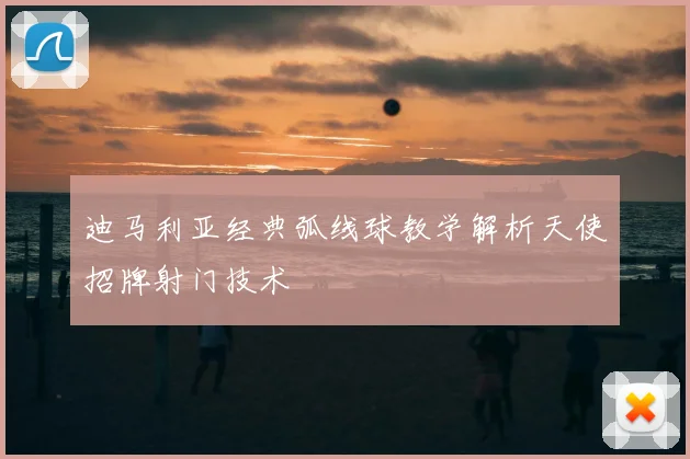 迪马利亚经典弧线球教学解析天使招牌射门技术